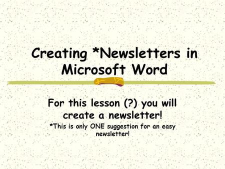 Creating *Newsletters in Microsoft Word For this lesson (?) you will create a newsletter! *This is only ONE suggestion for an easy newsletter!