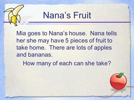1 Nanas Fruit Mia goes to Nanas house. Nana tells her she may have 5 pieces of fruit to take home. There are lots of apples and bananas. How many of each.