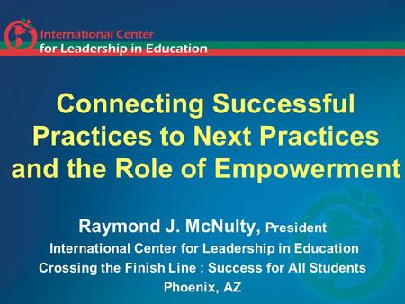 Connecting Successful Practices to Next Practices and the Role of Empowerment Raymond J. McNulty, President International Center for Leadership in Education.
