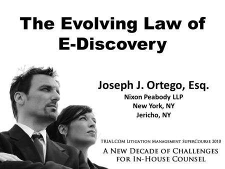 The Evolving Law of E-Discovery Joseph J. Ortego, Esq. Nixon Peabody LLP New York, NY Jericho, NY.