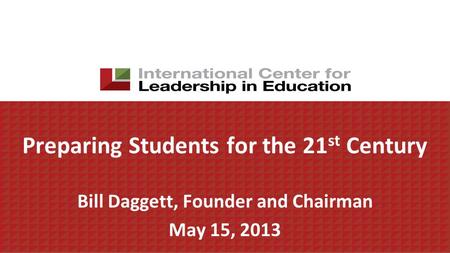Preparing Students for the 21 st Century Bill Daggett, Founder and Chairman May 15, 2013.