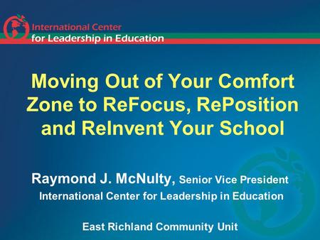 Moving Out of Your Comfort Zone to ReFocus, RePosition and ReInvent Your School Raymond J. McNulty, Senior Vice President International Center for Leadership.