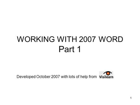 1 WORKING WITH 2007 WORD Part 1 Developed October 2007 with lots of help from.