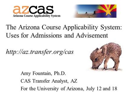 The Arizona Course Applicability System: Uses for Admissions and Advisement  Amy Fountain, Ph.D. CAS Transfer Analyst, AZ For.