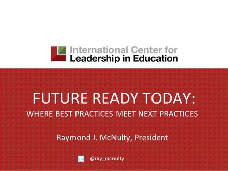 FUTURE READY TODAY: WHERE BEST PRACTICES MEET NEXT PRACTICES Raymond J. McNulty,