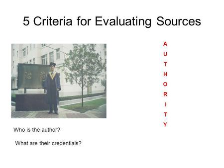 5 Criteria for Evaluating Sources AUTHORITYAUTHORITY Who is the author? What are their credentials?