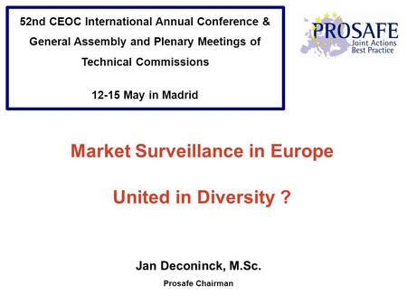 Market Surveillance in Europe United in Diversity ? Jan Deconinck, M.Sc. Prosafe Chairman 52nd CEOC International Annual Conference & General Assembly.