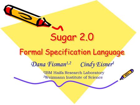 Sugar 2.0 Formal Specification Language D ana F isman 1,2 Cindy Eisner 1 1 IBM Haifa Research Laboratory 1 IBM Haifa Research Laboratory 2 Weizmann Institute.
