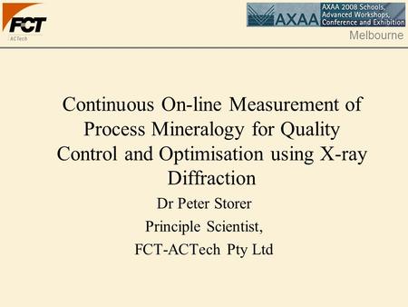 Melbourne Continuous On-line Measurement of Process Mineralogy for Quality Control and Optimisation using X-ray Diffraction Dr Peter Storer Principle Scientist,