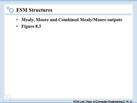 EDA Lab. Dept. of Computer Engineering C. N. U. 1 FSM Structures Mealy, Moore and Combined Mealy/Moore outputs Figure 8.3.