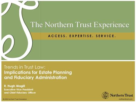 © 2008 Northern Trust Corporation northerntrust.com The Northern Trust Experience A C C E S S. E X P E R T I S E. S E R V I C E. R. Hugh Magill Executive.