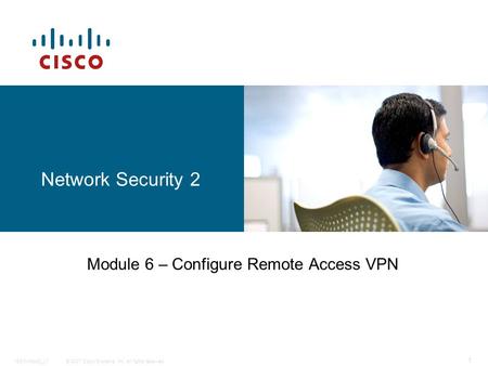 © 2007 Cisco Systems, Inc. All rights reserved.ISCW-Mod3_L7 1 Network Security 2 Module 6 – Configure Remote Access VPN.