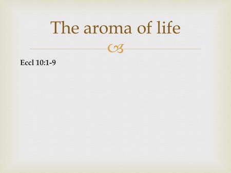 Eccl 10:1-9 The aroma of life. The path of righteousness produces a beautiful aroma. The aroma of life.