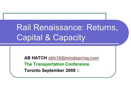 Rail Renaissance: Returns, Capital & Capacity AB HATCH The Transportation Conference Toronto September 2008 ::