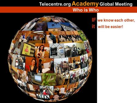 IF we know each other, it will be easier! Telecentre.org Academy Global Meeting Who is Who Is not necessary modify this slide.