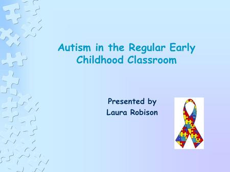 Autism in the Regular Early Childhood Classroom Presented by Laura Robison.