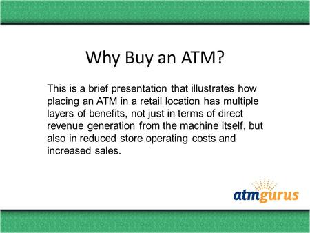 Why Buy an ATM? This is a brief presentation that illustrates how placing an ATM in a retail location has multiple layers of benefits, not just in terms.