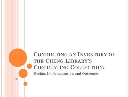 C ONDUCTING AN I NVENTORY OF THE C HENG L IBRARY S C IRCULATING C OLLECTION : Design, Implementation and Outcomes.