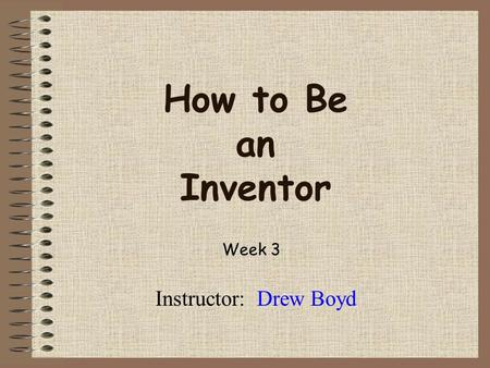 How to Be an Inventor Instructor: Drew Boyd Week 3.