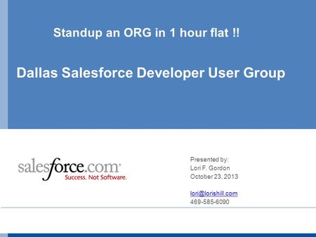 Standup an ORG in 1 hour flat !! Dallas Salesforce Developer User Group Presented by: Lori F. Gordon October 23, 2013 469-585-6090.