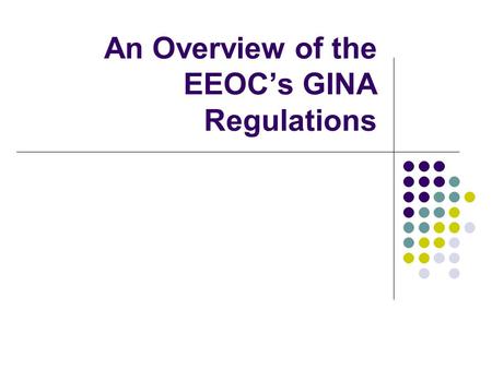 An Overview of the EEOCs GINA Regulations. 2 The GINA Act and Regulations The Genetic Information Nondiscrimination Act (GINA) was signed into law by.