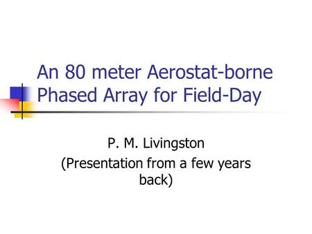 P. M. Livingston (Presentation from a few years back) An 80 meter Aerostat-borne Phased Array for Field-Day.