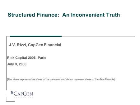 Risk Capital 2008, Paris July 3, 2008 ( The views expressed are those of the presenter and do not represent those of CapGen Financial) Structured Finance: