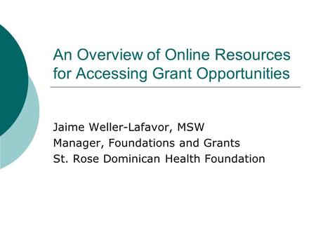 An Overview of Online Resources for Accessing Grant Opportunities Jaime Weller-Lafavor, MSW Manager, Foundations and Grants St. Rose Dominican Health Foundation.