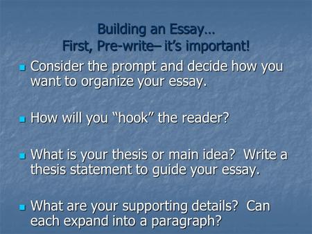 Building an Essay… First, Pre-write– its important! Consider the prompt and decide how you want to organize your essay. Consider the prompt and decide.
