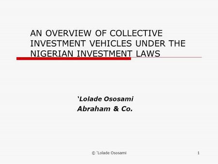 © Lolade Ososami1 AN OVERVIEW OF COLLECTIVE INVESTMENT VEHICLES UNDER THE NIGERIAN INVESTMENT LAWS Lolade Ososami Abraham & Co.