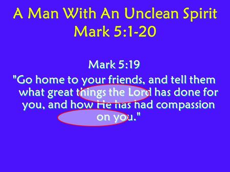 A Man With An Unclean Spirit Mark 5:1-20 Mark 5:19 Go home to your friends, and tell them what great things the Lord has done for you, and how He has.