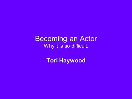 Becoming an Actor Why it is so difficult. Tori Haywood.