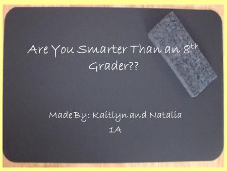 Are You Smarter Than an 8 th Grader?? Made By: Kaitlyn and Natalia 1A.