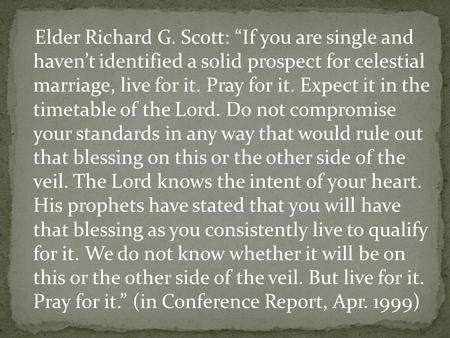 Elder Richard G. Scott: “If you are single and haven’t identified a solid prospect for celestial marriage, live for it. Pray for it. Expect it in the.