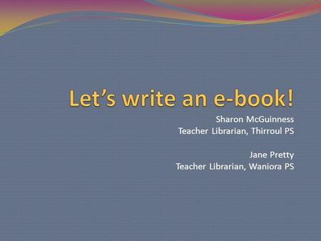 Sharon McGuinness Teacher Librarian, Thirroul PS Jane Pretty Teacher Librarian, Waniora PS.