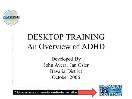 DESKTOP TRAINING An Overview of ADHD Developed By John Avera, Jan Osier Bavaria District October 2006 Click your mouse to move forward to the next slide……..