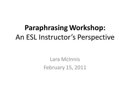Paraphrasing Workshop: An ESL Instructors Perspective Lara McInnis February 15, 2011.
