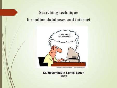 Searching technique for online databases and internet Dr. Hesamaddin Kamal Zadeh 2013.