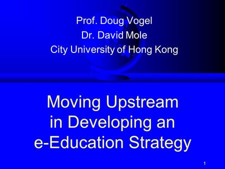 1 Moving Upstream in Developing an e-Education Strategy Prof. Doug Vogel Dr. David Mole City University of Hong Kong.