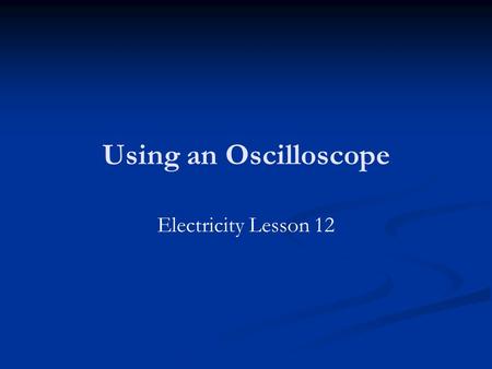Using an Oscilloscope Electricity Lesson 12. Homework Revise for the exam! Make revision check lists (lists of definitions, equations, derivations), make.
