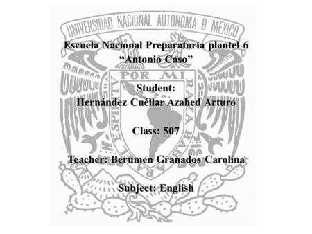 Escuela Nacional Preparatoria plantel 6 Antonio Caso Student: Hernández Cuéllar Azahed Arturo Class: 507 Teacher: Berumen Granados Carolina Subject: English.