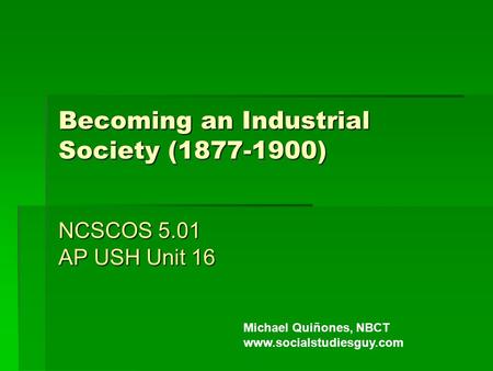 Becoming an Industrial Society (1877-1900) NCSCOS 5.01 AP USH Unit 16 Michael Quiñones, NBCT www.socialstudiesguy.com.