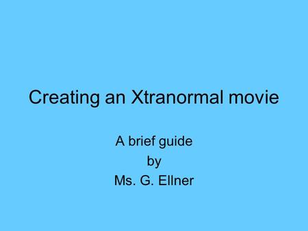 Creating an Xtranormal movie A brief guide by Ms. G. Ellner.