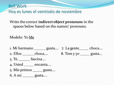 Bell Work Hoy es lunes el veintiséis de noviembre Write the correct indirect object pronouns in the spaces below based on the names/ pronouns. Modelo: