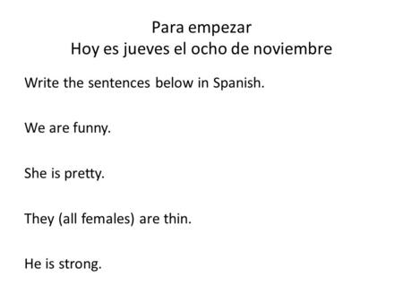 Para empezar Hoy es jueves el ocho de noviembre Write the sentences below in Spanish. We are funny. She is pretty. They (all females) are thin. He is strong.