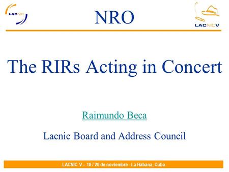 LACNIC V – 18 / 20 de noviembre - La Habana, Cuba NRO The RIRs Acting in Concert Raimundo Beca Lacnic Board and Address Council.