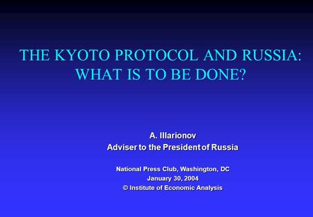 THE KYOTO PROTOCOL AND RUSSIA: WHAT IS TO BE DONE? A. Illarionov Adviser to the President of Russia National Press Club, Washington, DC January 30, 2004.
