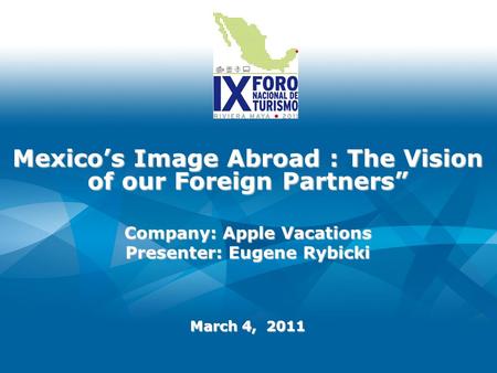 Mexicos Image Abroad : The Vision of our Foreign Partners March 4, 2011 Company: Apple Vacations Presenter: Eugene Rybicki.