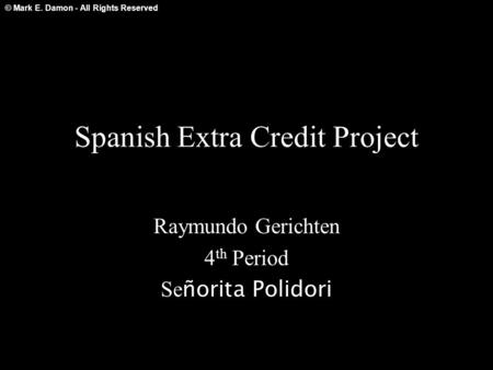 © Mark E. Damon - All Rights Reserved Spanish Extra Credit Project Raymundo Gerichten 4 th Period Se ñorita Polidori.