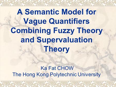 A Semantic Model for Vague Quantifiers Combining Fuzzy Theory and Supervaluation Theory Ka Fat CHOW The Hong Kong Polytechnic University The title of.